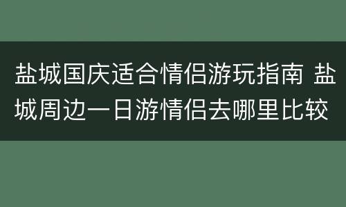 盐城国庆适合情侣游玩指南 盐城周边一日游情侣去哪里比较好