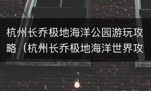 杭州长乔极地海洋公园游玩攻略（杭州长乔极地海洋世界攻略）
