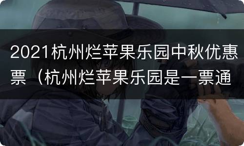 2021杭州烂苹果乐园中秋优惠票（杭州烂苹果乐园是一票通玩吗）