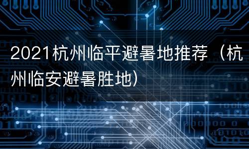 2021杭州临平避暑地推荐（杭州临安避暑胜地）