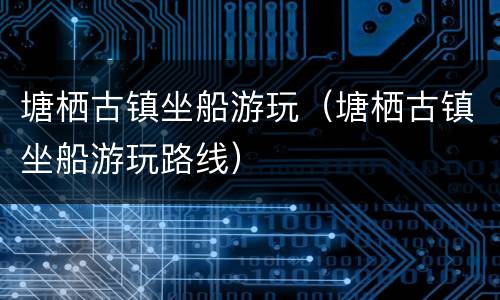 塘栖古镇坐船游玩（塘栖古镇坐船游玩路线）