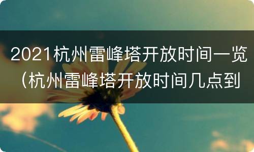 2021杭州雷峰塔开放时间一览（杭州雷峰塔开放时间几点到几点）