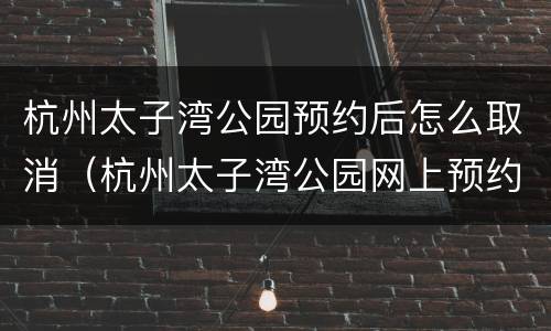 杭州太子湾公园预约后怎么取消（杭州太子湾公园网上预约）