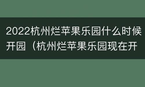 2022杭州烂苹果乐园什么时候开园（杭州烂苹果乐园现在开放了吗）