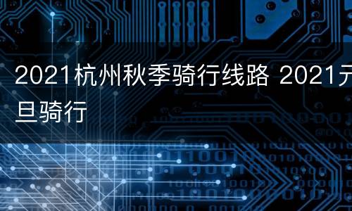 2021杭州秋季骑行线路 2021元旦骑行