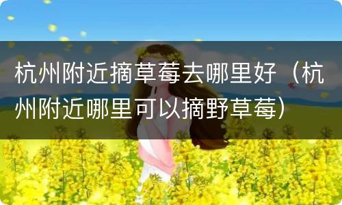 杭州附近摘草莓去哪里好（杭州附近哪里可以摘野草莓）