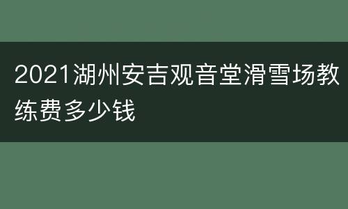 2021湖州安吉观音堂滑雪场教练费多少钱