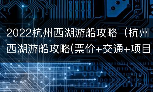 2022杭州西湖游船攻略（杭州西湖游船攻略(票价+交通+项目）