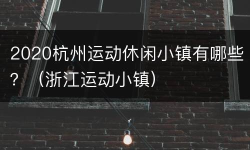 2020杭州运动休闲小镇有哪些？（浙江运动小镇）