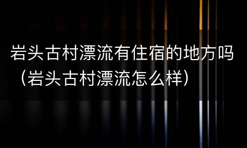 岩头古村漂流有住宿的地方吗（岩头古村漂流怎么样）