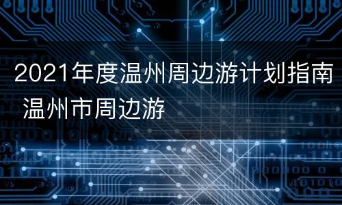 2021年度温州周边游计划指南 温州市周边游