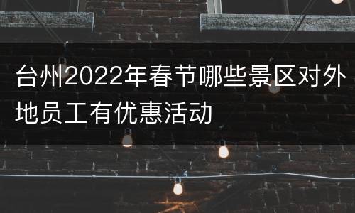 台州2022年春节哪些景区对外地员工有优惠活动
