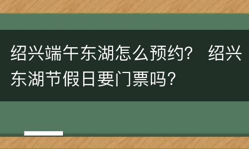 绍兴端午东湖怎么预约？ 绍兴东湖节假日要门票吗?