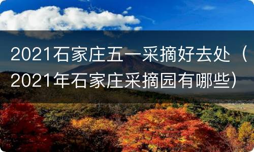 2021石家庄五一采摘好去处（2021年石家庄采摘园有哪些）