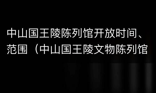 中山国王陵陈列馆开放时间、范围（中山国王陵文物陈列馆官网）