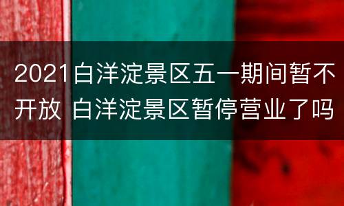 2021白洋淀景区五一期间暂不开放 白洋淀景区暂停营业了吗
