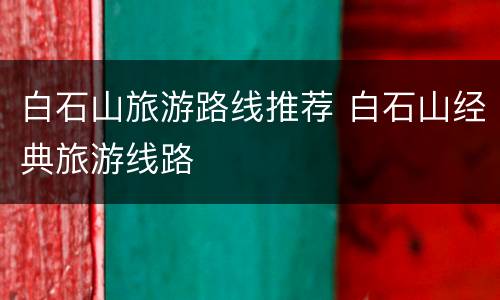 白石山旅游路线推荐 白石山经典旅游线路