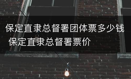 保定直隶总督署团体票多少钱 保定直隶总督署票价