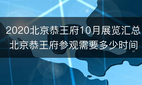 2020北京恭王府10月展览汇总 北京恭王府参观需要多少时间