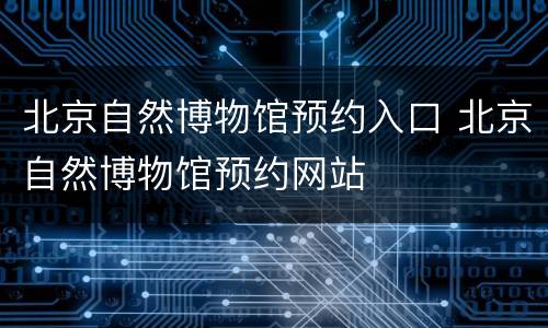 北京自然博物馆预约入口 北京自然博物馆预约网站