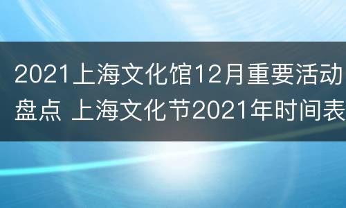2021上海文化馆12月重要活动盘点 上海文化节2021年时间表