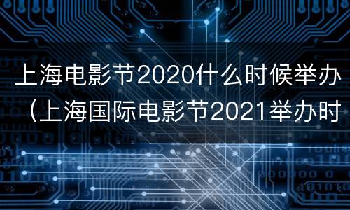 上海电影节2020什么时候举办（上海国际电影节2021举办时间）