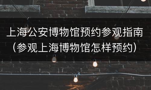 上海公安博物馆预约参观指南（参观上海博物馆怎样预约）