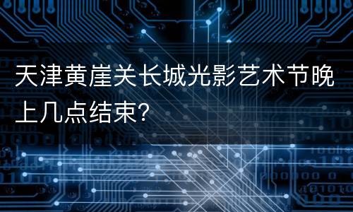 天津黄崖关长城光影艺术节晚上几点结束？