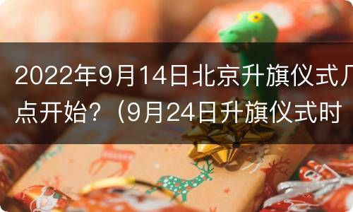 2022年9月14日北京升旗仪式几点开始?（9月24日升旗仪式时间）
