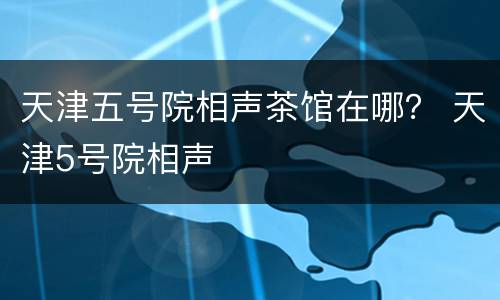 天津五号院相声茶馆在哪？ 天津5号院相声
