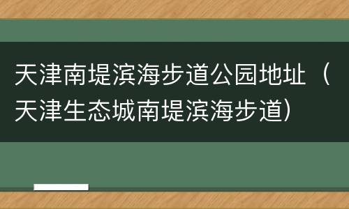 天津南堤滨海步道公园地址（天津生态城南堤滨海步道）