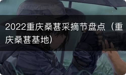 2022重庆桑葚采摘节盘点（重庆桑葚基地）