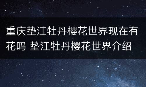 重庆垫江牡丹樱花世界现在有花吗 垫江牡丹樱花世界介绍