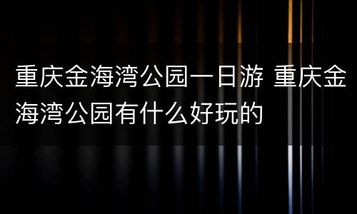 重庆金海湾公园一日游 重庆金海湾公园有什么好玩的