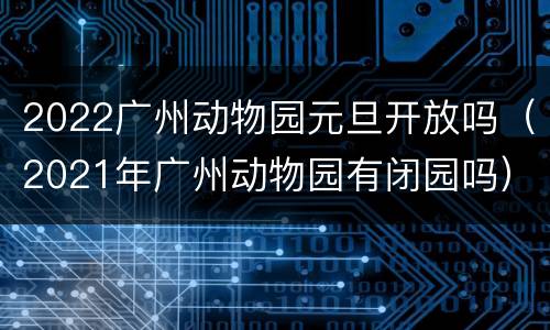 2022广州动物园元旦开放吗（2021年广州动物园有闭园吗）