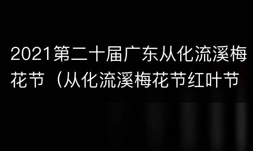 2021第二十届广东从化流溪梅花节（从化流溪梅花节红叶节）
