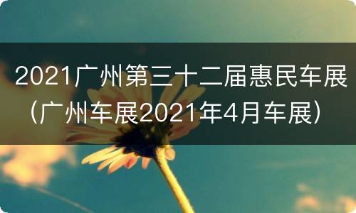 2021广州第三十二届惠民车展（广州车展2021年4月车展）