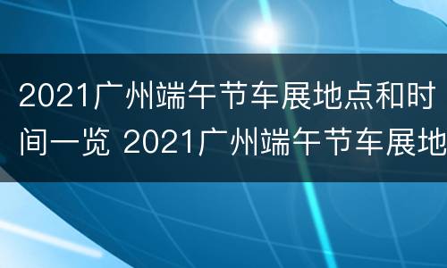 2021广州端午节车展地点和时间一览 2021广州端午节车展地点和时间一览表