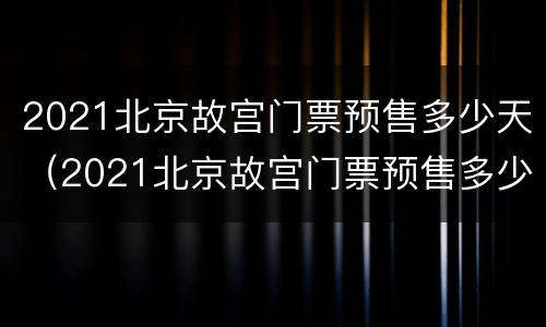 2021北京故宫门票预售多少天（2021北京故宫门票预售多少天了）