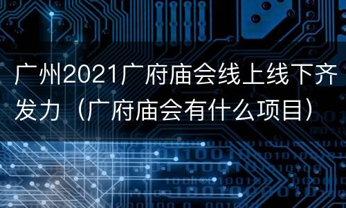 广州2021广府庙会线上线下齐发力（广府庙会有什么项目）