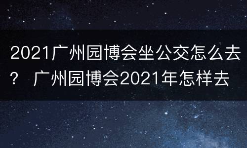 2021广州园博会坐公交怎么去？ 广州园博会2021年怎样去