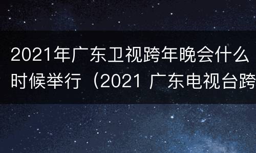 2021年广东卫视跨年晚会什么时候举行（2021 广东电视台跨年晚会）