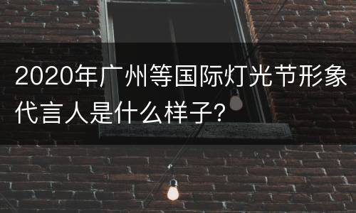 2020年广州等国际灯光节形象代言人是什么样子？