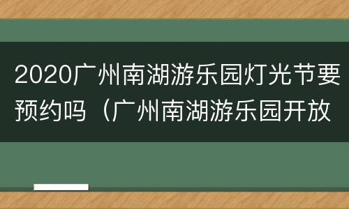 2020广州南湖游乐园灯光节要预约吗（广州南湖游乐园开放时间）