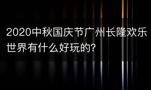 2020中秋国庆节广州长隆欢乐世界有什么好玩的？