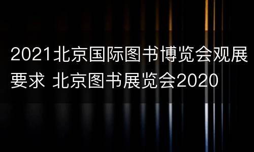 2021北京国际图书博览会观展要求 北京图书展览会2020