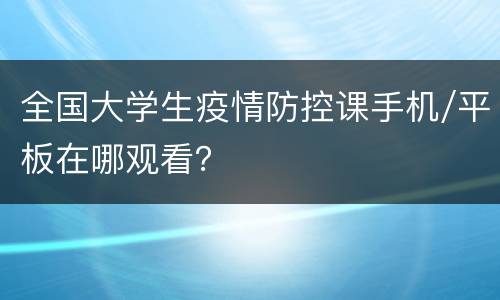 全国大学生疫情防控课手机/平板在哪观看？