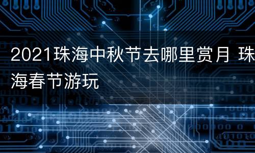 2021珠海中秋节去哪里赏月 珠海春节游玩