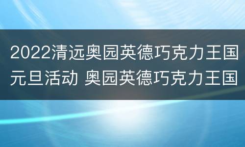2022清远奥园英德巧克力王国元旦活动 奥园英德巧克力王国门票买了是六个地方都可以去玩吗