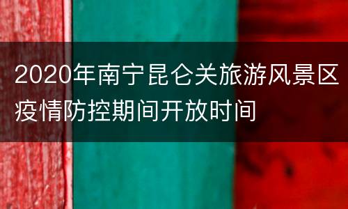 2020年南宁昆仑关旅游风景区疫情防控期间开放时间